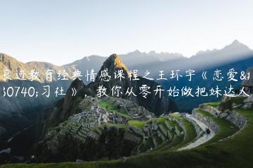 浪迹教育经典情感课程之王环宇《恋爱研习社》，教你从零开始做把妹达人