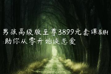 坏男孩高级版至尊3899元套课，助你从零开始谈恋爱