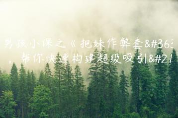 坏男孩小课之《把妹作弊套路》，帮你快速构建超级吸引力