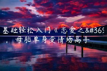 零基础轻松入门《恋爱之道》， 母胎单身变情场高手