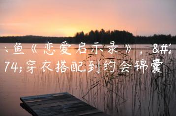 乐鱼《恋爱启示录》，从穿衣搭配到约会锦囊