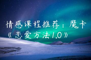 情感课程推荐：魔卡《恋爱方法1.0》