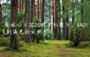 助恋爱核心《2020脱单私教》，快速找到满意的女朋友！