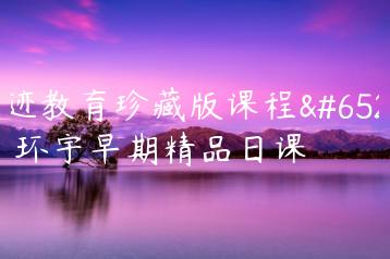 浪迹教育珍藏版课程，王环宇早期精品日课