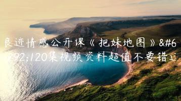浪迹情感公开课《把妹地图》，120集视频资料超值不要错过
