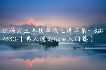红药丸三杰秋季线上讲座第一场【男人间的Game入门篇】