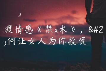 本渡情感《禁x术》，如何让女人为你投资