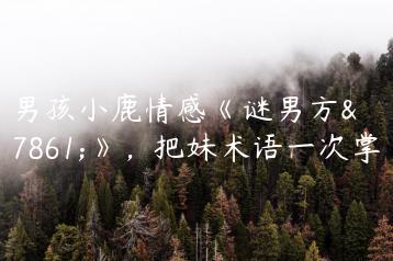 坏男孩小鹿情感《谜男方法》，把妹术语一次掌握