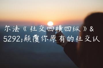 阿尔法《社交四横四纵》，颠覆你原有的社交认知