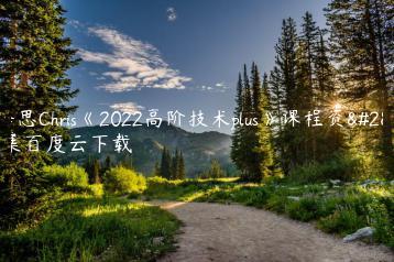 柯李思Chris《2022高阶技术plus》课程资源全集百度云下载