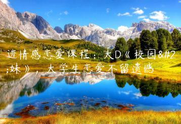浪迹情感恋爱课程：大D《校园把妹》，大学生恋爱不留遗憾