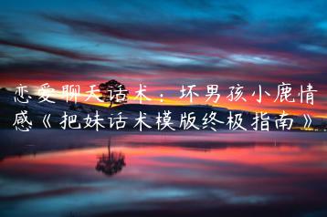 恋爱聊天话术：坏男孩小鹿情感《把妹话术模版终极指南》