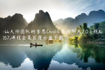 搭讪大师团队柯李思Chris《高阶聊天2.0》视频课程全集百度云盘下载