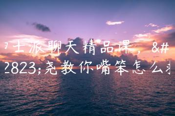 绅士派聊天精品课，大尧教你嘴笨怎么救