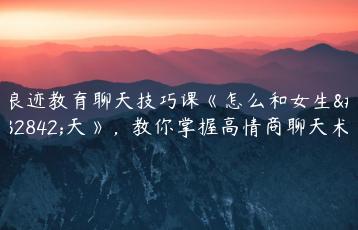 浪迹教育聊天技巧课《怎么和女生聊天》，教你掌握高情商聊天术