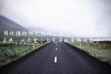 实用性强的聊天技巧：安小妖团队聊天宝典，从恋爱小白完美蜕变聊妹高手