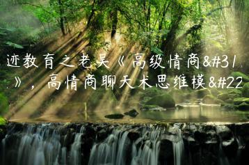 浪迹教育之老吴《高级情商私教》，高情商聊天术思维模型