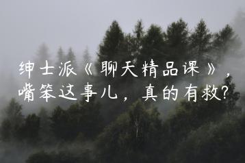 绅士派《聊天精品课》，嘴笨这事儿，真的有救?