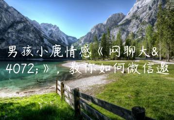 坏男孩小鹿情感《网聊大师》，教你如何微信邀约