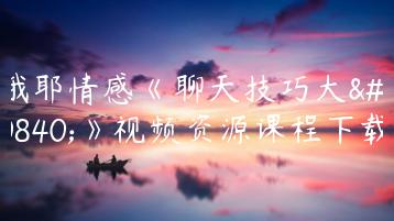 哦耶情感《聊天技巧大全》视频资源课程下载