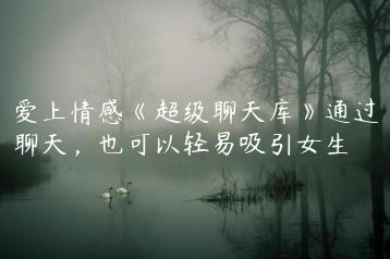 爱上情感《超级聊天库》通过聊天，也可以轻易吸引女生