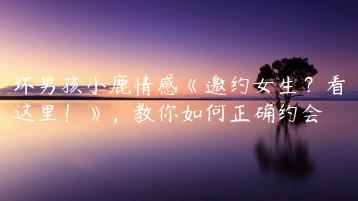 坏男孩小鹿情感《邀约女生？看这里！》，教你如何正确约会