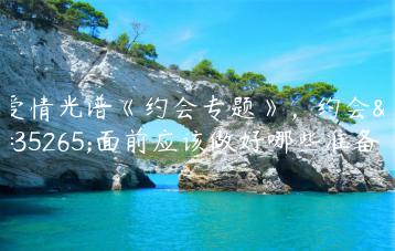 爱情光谱《约会专题》，约会见面前应该做好哪些准备？