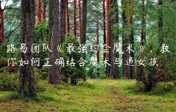 路易团队《最强约会魔术》，教你如何正确结合魔术与追女孩