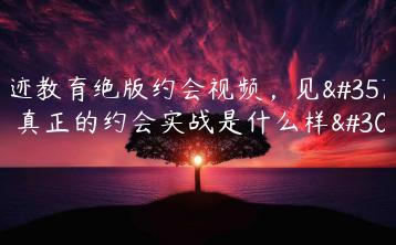 浪迹教育绝版约会视频，见识下真正的约会实战是什么样的