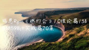 瑞恩Ryan《燃约会》1.0理论篇13集+实战篇20集