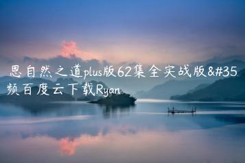 瑞恩自然之道plus版62集全实战版视频百度云下载Ryan