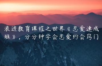 浪迹教育课程之世界《恋爱速成班》，分分钟学会恋爱约会窍门