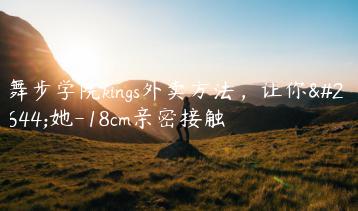 舞步学院kings外卖方法，让你和她-18cm亲密接触