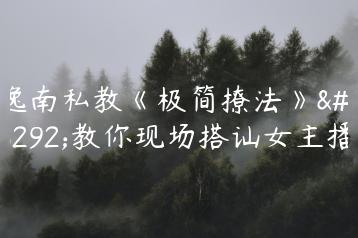逸南私教《极简撩法》，教你现场搭讪女主播