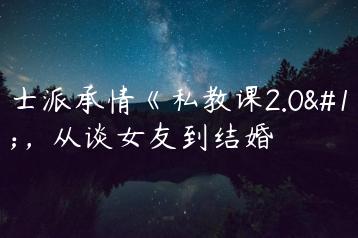 绅士派承情《私教课2.0》，从谈女友到结婚