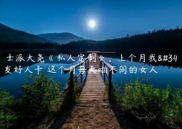 绅士派大尧《私人定制》，上个月我被发好人卡 这个月每天啪不同的女人