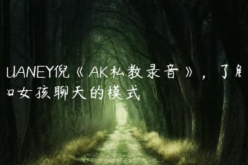 PUANEY倪《AK私教录音》，了解和女孩聊天的模式