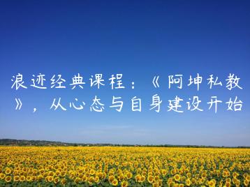 浪迹经典课程：《阿坤私教》，从心态与自身建设开始