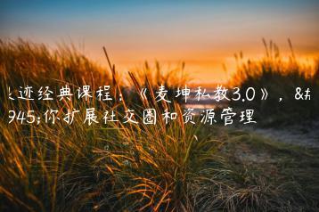 浪迹经典课程：《麦坤私教3.0》，教你扩展社交圈和资源管理
