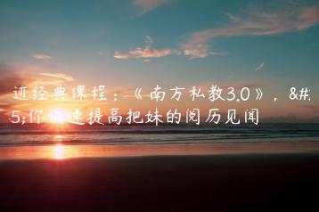 浪迹经典课程：《南方私教3.0》，教你快速提高把妹的阅历见闻