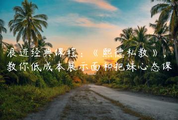 浪迹经典课程：《熙德私教》，教你低成本展示面和把妹心态课