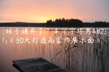 被妹子嫌弃了？来学学坏男孩《30天打造高富帅展示面》