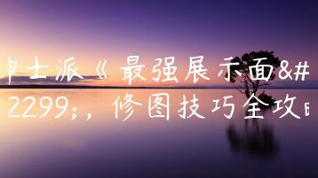 绅士派《最强展示面》，修图技巧全攻略