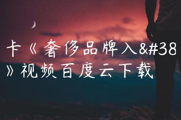 魔卡《奢侈品牌入门》视频百度云下载