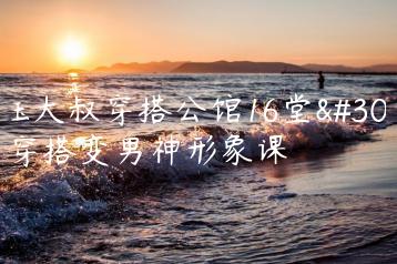 祯钰大叔穿搭公馆16堂男士穿搭变男神形象课