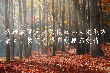 浪迹教育《狙击挽回私人定制方案》，教你寻得真爱挽回爱情