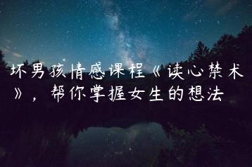 坏男孩情感课程《读心禁术》，帮你掌握女生的想法