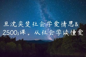 复旦沈奕斐社会学爱情思维课，从社会学读懂爱情