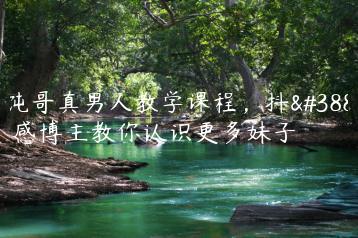 馄饨哥真男人教学课程，抖音情感博主教你认识更多妹子