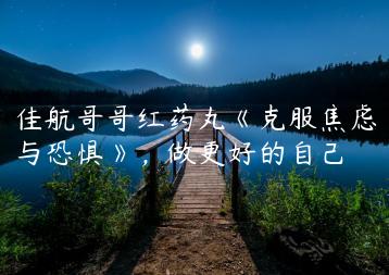 佳航哥哥红药丸《克服焦虑与恐惧》，做更好的自己